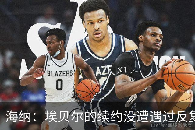 海纳：埃贝尔的续约没遭遇过反复；对弗罗因德续约有信心
