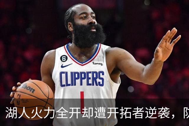 湖人火力全开却遭开拓者逆袭，防守难题亟待解决