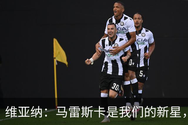 维亚纳：马雷斯卡是我们的新星，未来竞争力满满！